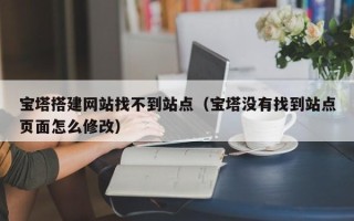 云南宝塔搭建网站找不到站点（宝塔没有找到站点页面怎么修改）