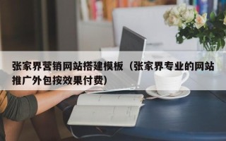 云南张家界营销网站搭建模板（张家界专业的网站推广外包按效果付费）