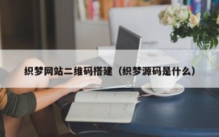 云南织梦网站二维码搭建（织梦源码是什么）