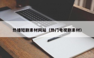 云南热播短剧素材网站（热门电视剧素材）