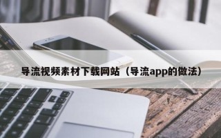 云南导流视频素材下载网站（导流app的做法）