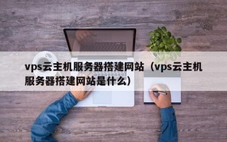 云南vps云主机服务器搭建网站（vps云主机服务器搭建网站是什么）