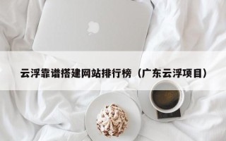 云南云浮靠谱搭建网站排行榜（广东云浮项目）