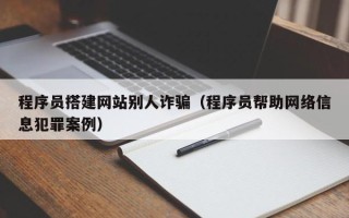 云南程序员搭建网站别人诈骗（程序员帮助网络信息犯罪案例）