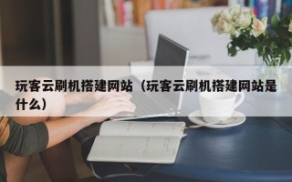 云南玩客云刷机搭建网站（玩客云刷机搭建网站是什么）