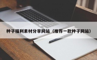 云南种子福利素材分享网站（推荐一款种子网站）