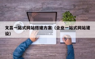 云南文昌一站式网站搭建方案（企业一站式网站建设）