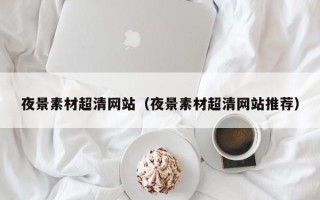 云南夜景素材超清网站（夜景素材超清网站推荐）