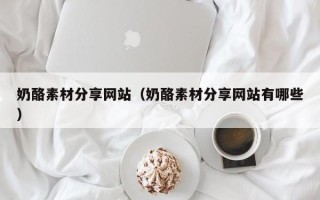 云南奶酪素材分享网站（奶酪素材分享网站有哪些）