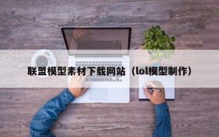 云南联盟模型素材下载网站（lol模型制作）