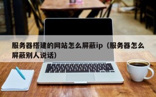 云南服务器搭建的网站怎么屏蔽ip（服务器怎么屏蔽别人说话）