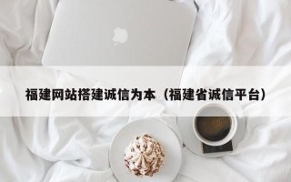 云南福建网站搭建诚信为本（福建省诚信平台）