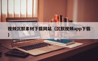 云南视频沉默素材下载网站（沉默视频app下载）