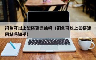 云南闲鱼可以上架搭建网站吗（闲鱼可以上架搭建网站吗知乎）