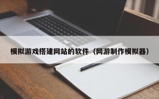 云南模拟游戏搭建网站的软件（网游制作模拟器）